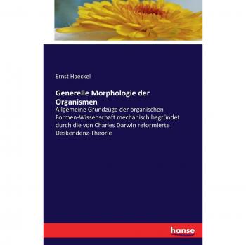 Generelle Morphologie der Organismen: Allgemeine Grundzüge der organischen Formen-Wissenschaft mechanisch begründet durch die von Charles Darwin reformierte Deskendenz-Theorie