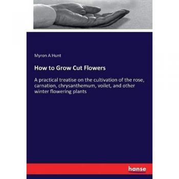 How to Grow Cut Flowers: A practical treatise on the cultivation of the rose, carnation, chrysanthemum, voilet, and other winter flowering plants