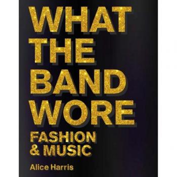 What the Band Wore : Fashion & Music, by Alice Harris