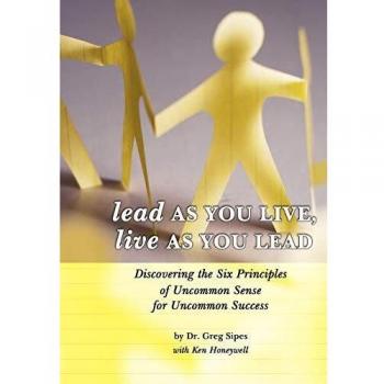 Lead as You Live, Live as You Lead: Discovering the Six Principles of Uncommon Sense for Uncommon Success