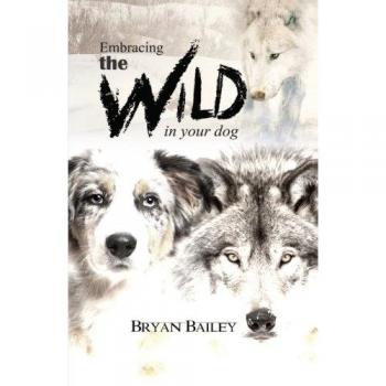 Bailey, Bryan: Embracing the Wild in Your Dog, An understanding of the authors of our dog's behavior-nature and the wolf