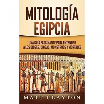 Mitología Egipcia: Una Guía Fascinante para Entender a los Dioses, Diosas, Monstruos y Mortales
