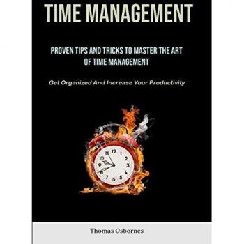 Time Management: Proven Tips And Tricks To Master The Art Of Time Management (Get Organized And Increase Your Productivity)