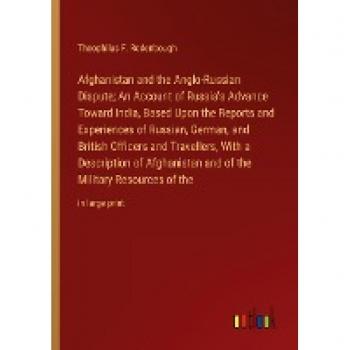Afghanistan and the Anglo-Russian Dispute; An Account of Russia's Advance Toward India, Based Upon the Reports and Experiences of Russian, German, and ... the Military Resources of the: in large print
