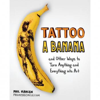 Tattoo a Banana: And Other Ways to Turn Anything and Everything Into Art