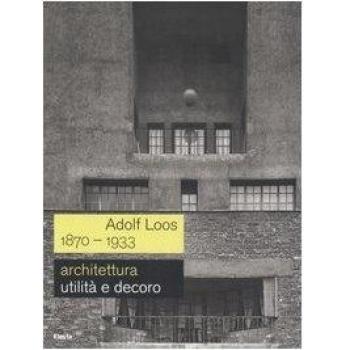 Adolf Loos 1870-1933. Architettura. Utilità e decoro. Catalogo della mostra