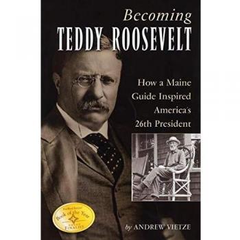 Becoming Teddy Roosevelt : How a Maine Guide Inspired America's 26th President, by Andrew Vietze