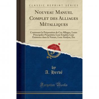 Nouveau Manuel Complet des Alliages Métalliques: Contenant la Préparation de Ces Alliages, Leurs Principales Propriétés; Leur Emploi; Leur Existence dans la Nature, Leur Analyse, Etc