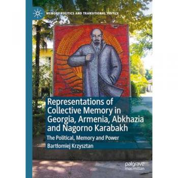 Representations of Collective Memory in Georgia, Armenia, Abkhazia and Nagorno Karabakh: The Political, Memory and Power (Memory Politics and Transitional Justice)