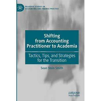 Shifting from Accounting Practitioner to Academia: Tactics, Tips, and Strategies for the Transition (Palgrave Studies in Accounting and Finance Practice)