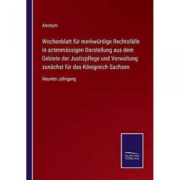 Wochenblatt für merkwürdige Rechtsfälle in actenmässigen Darstellung aus dem Gebiete der Justizpflege und Verwaltung zunächst für das Königreich Sachsen: Neunter Jahrgang