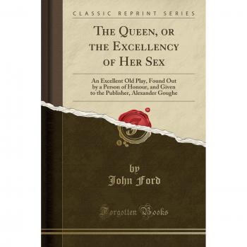 The Queen, or the Excellency of Her Sex: An Excellent Old Play, Found Out by a Person of Honour, and Given to the Publisher, Alexander Goughe