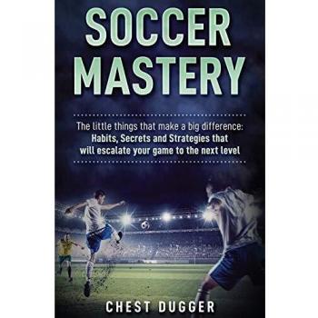Soccer Mastery: The little things that make a big difference: Habits, Secrets and Strategies that will escalate your game to the next level