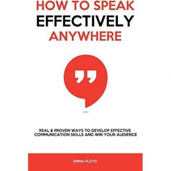How to Speak Effectively Anywhere: Real & Proven Ways to Develop Effective Communication Skills and Win Your Audience