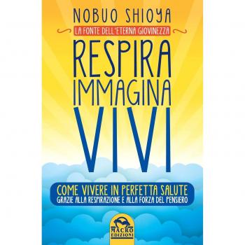 Respira immagina vivi. La fonte dell'eterna giovinezza. Come vivere in perfetta salute grazie alla respirazione e alla forza del pensiero