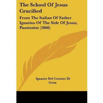 The School of Jesus Crucified: From the Italian of Father Ignatius of the Side of Jesus, Passionist (1866)