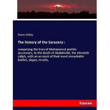 The history of the Saracens :: comprising the lives of Mohammed and his successors, to the death of Abdalmelik, the eleventh caliph, with an account of their most remarkable battles, sieges, revolts,