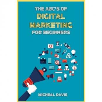 The ABC's of Digital Marketing for Beginners: How to Improve your Digital Marketing Skills with the Most Effective Marketing Strategies to Scale up your Business.