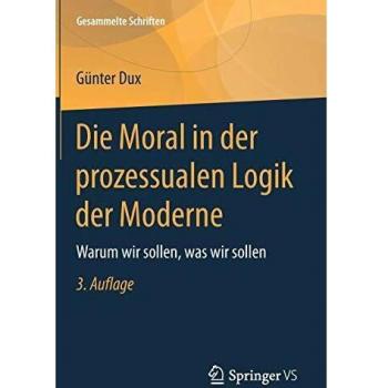 Die Moral in der prozessualen Logik der Moderne: Warum wir sollen, was wir sollen (Gesammelte Schriften)