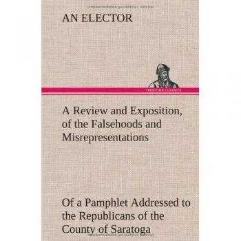 A Review and Exposition, of the Falsehoods and Misrepresentations, of a Pamphlet Addressed to the Republicans of the County of Saratoga, Signed, A Citizen