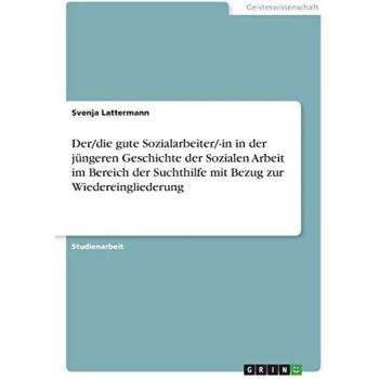 Der/die gute Sozialarbeiter/-in in der jüngeren Geschichte der Sozialen Arbeit im Bereich der Suchthilfe mit Bezug zur Wiedereingliederung