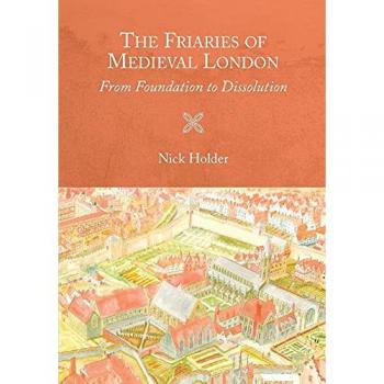 Friaries of Medieval London: From Foundation to Dissolution (Studies in the History of Medieval Religion, 46, Band 46)
