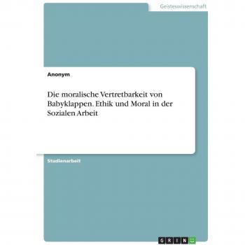 Die moralische Vertretbarkeit von Babyklappen. Ethik und Moral in der Sozialen Arbeit