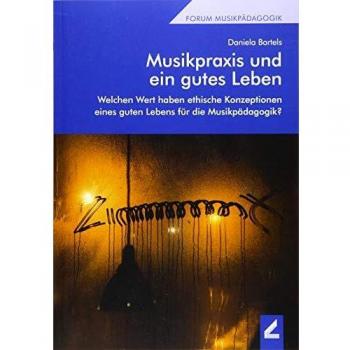 Musikpraxis und ein gutes Leben: Welchen Wert haben ethische Konzeptionen eines guten Lebens für die Musikpädagogik?