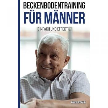Beckenbodentraining für Männer einfach und effektiv: Alles, was Männer über das Beckenbodentraining wissen sollten sowie umfassende Übungen für den Alltag