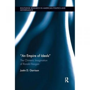 An Empire of Ideals: The Chimeric Imagination of Ronald Reagan (Routledge Research in American Politics and Governance)