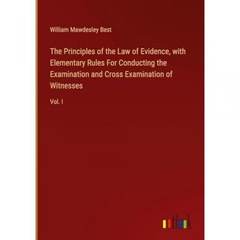 The Principles of the Law of Evidence, with Elementary Rules For Conducting the Examination and Cross Examination of Witnesses: Vol. I