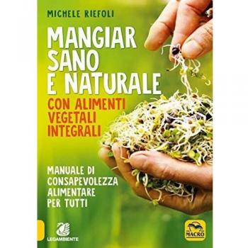 Mangiar sano e naturale con alimenti vegetali e integrali. Manuale di consapevolezza alimentare per tutti