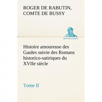 Histoire amoureuse des Gaules suivie des Romans historico-satiriques du XVIIe siècle, Tome II