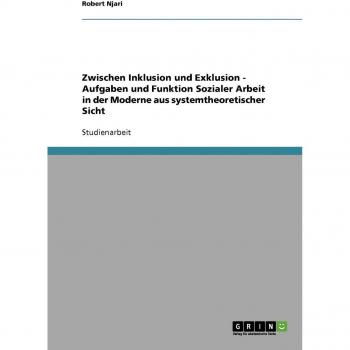 Zwischen Inklusion und Exklusion. Aufgaben und Funktion Sozialer Arbeit in der Moderne aus systemtheoretischer Sicht