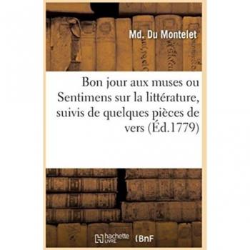 Bon Jour Aux Muses Ou Sentimens Sur La Litterature, Suivis de Quelques Pieces de Vers