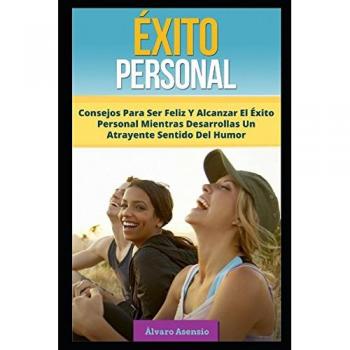 Ãxito Personal: Consejos Para Ser Feliz Y Alcanzar El Ãxito Personal Mientras Desarrollas Un Atrayente Sentido Del Humor