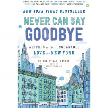 Never Can Say Goodbye : Writers on Their Unshakable Love for New York, by Sari Botton