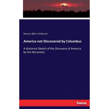 America not Discovered by Columbus: A Historical Sketch of the Discovery of America by the Norsemen
