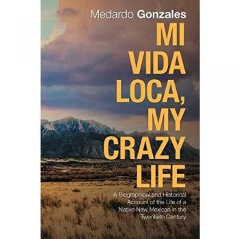 Mi Vida Loca, My Crazy Life: A Biographical and Historical Account of the Life of a Native New Mexican in the Twentieth Century