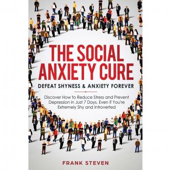 The Social Anxiety Cure: Defeat Shyness & Anxiety Forever: Discover How to Reduce Stress and Prevent Depression in Just 7 Days, Even if You're Extremely Shy and Introverted