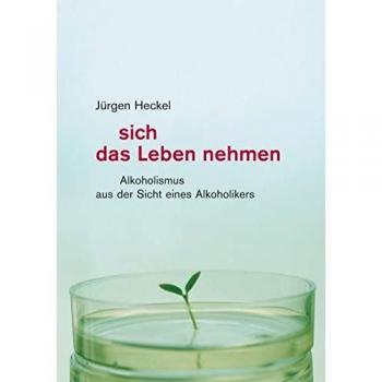 Jürgen Heckel Sich Das Leben Nehmen: Alkoholismus Aus Der Sicht Eines Alkoholikers