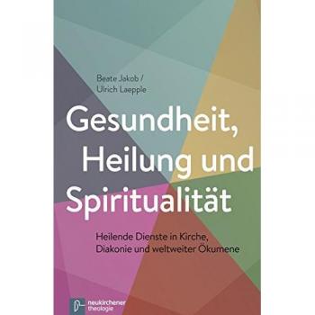 Gesundheit, Heilung und Spiritualität: Heilende Dienste in Kirche, Diakonie und weltweiter Ökumene
