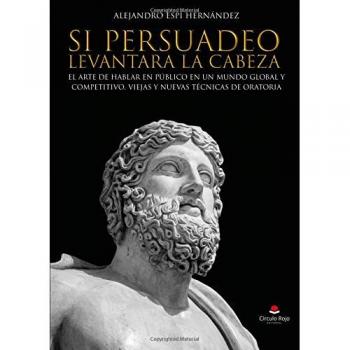 Si Persuadeo levantara la cabeza. El arte de hablar en público en un mundo global y competitivo. Viejas y nuevas técnicas de oratoria