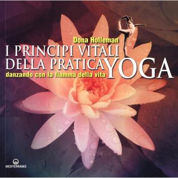 I principi vitali della pratica yoga. Danzando con la fiamma della vita. Ediz. illustrata