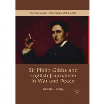 Sir Philip Gibbs and English Journalism in War and Peace (Palgrave Studies in the History of the Media)