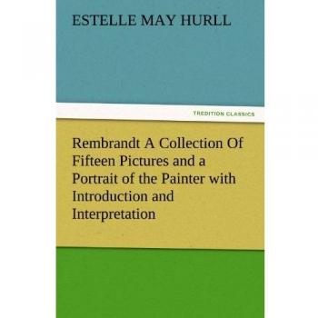 Rembrandt A Collection Of Fifteen Pictures and a Portrait of the Painter with Introduction and Interpretation (TREDITION CLASSICS)