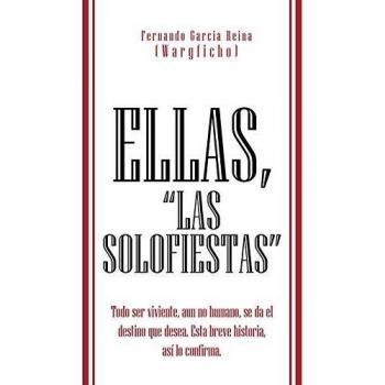 Ellas, Las Solofiestas: Todo ser viviente, aun no humano, se da el destino que desea. Esta breve historia, así lo confirma.: Todo Ser Viviente, Aun ... Desea. Esta Breve Historia, as Lo Confirma.