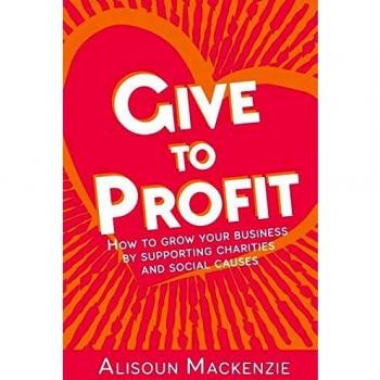 Give to Profit: How to Grow Your Business by Supporting Charities and Social Causes