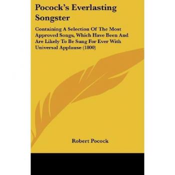 Pocock's Everlasting Songster: Containing A Selection Of The Most Approved Songs, Which Have Been And Are Likely To Be Sung For Ever With Universal Applause (1800)