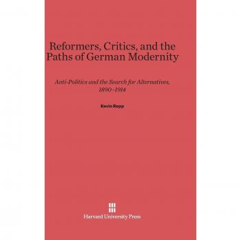 Reformers, Critics, and the Paths of German Modernity : Anti-Politics and the Search for Alternatives, 1890-1914